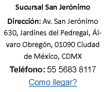 Cuadro de texto: Sucursal San JernimoDireccin: Av. San Jernimo 630, Jardines del Pedregal, lvaro Obregn, 01090 Ciudad de Mxico, CDMX Telfono: 55 5683 8117 Como llegar? 
